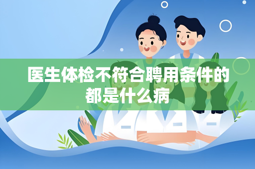 医生体检不符合聘用条件的都是什么病