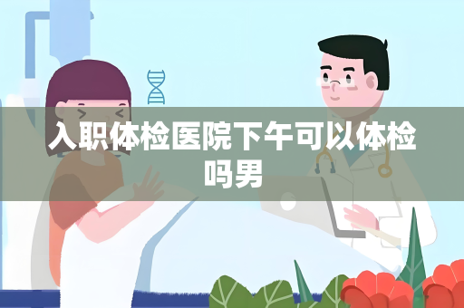 入职体检医院下午可以体检吗男