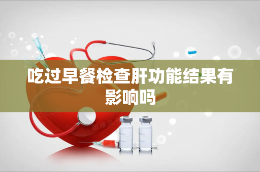 吃过早餐检查肝功能结果有影响吗