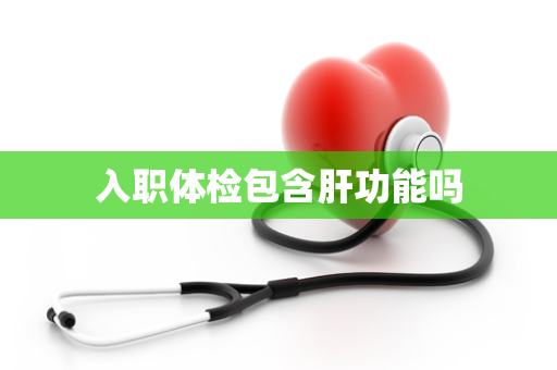 入职体检包含肝功能吗