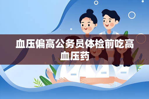 血压偏高公务员体检前吃高血压药