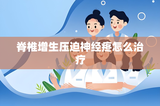 脊椎增生压迫神经疼怎么治疗
