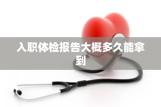 入职体检报告大概多久能拿到