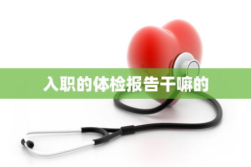 入职的体检报告干嘛的