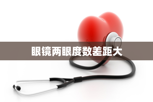 眼镜两眼度数差距大