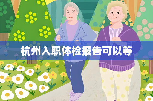 杭州入职体检报告可以等