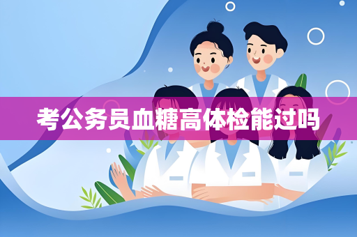 考公务员血糖高体检能过吗