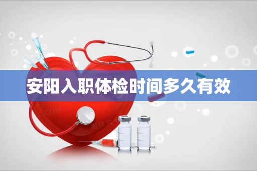 安阳入职体检时间多久有效