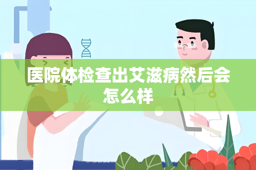 医院体检查出艾滋病然后会怎么样
