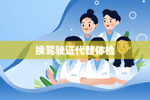 换驾驶证代替体检