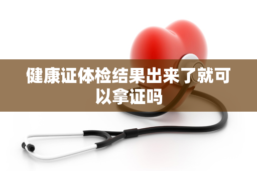 健康证体检结果出来了就可以拿证吗