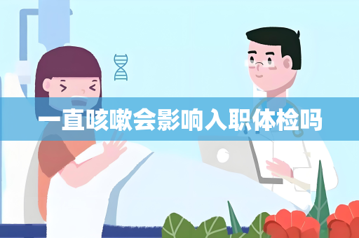 一直咳嗽会影响入职体检吗