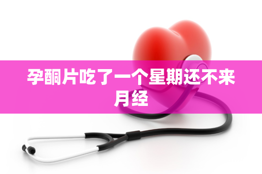 孕酮片吃了一个星期还不来月经