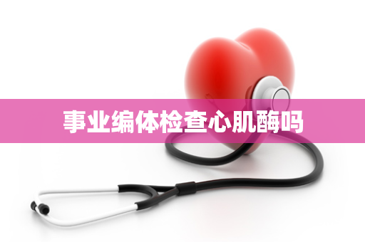 事业编体检查心肌酶吗