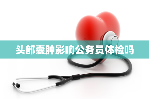 头部囊肿影响公务员体检吗