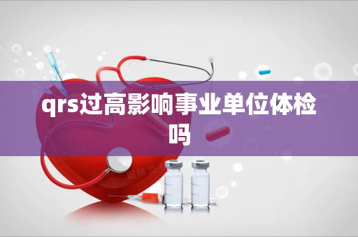 qrs过高影响事业单位体检吗