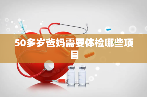 50多岁爸妈需要体检哪些项目