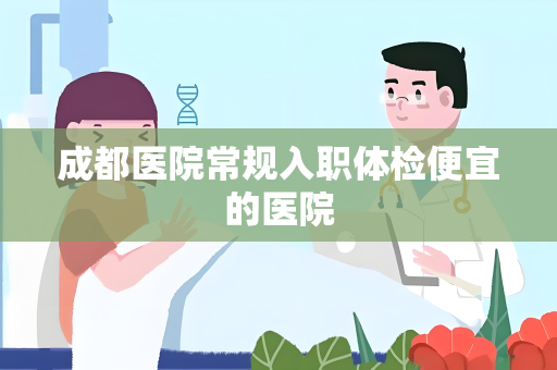 成都医院常规入职体检便宜的医院