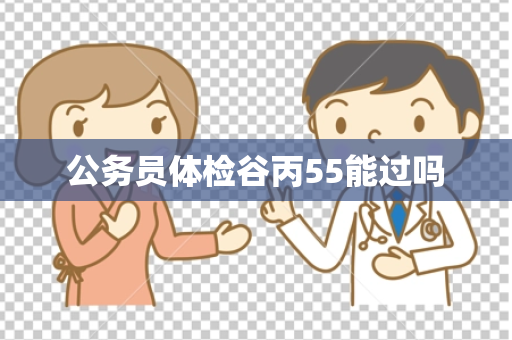 公务员体检谷丙55能过吗