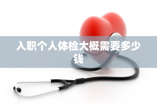 入职个人体检大概需要多少钱