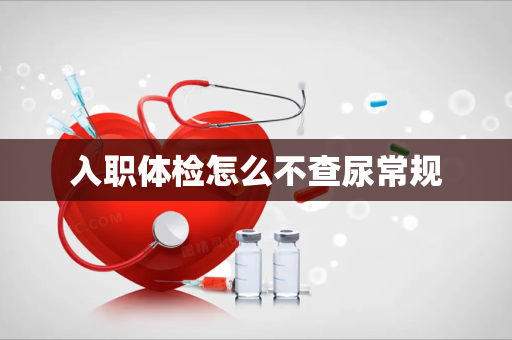 入职体检怎么不查尿常规