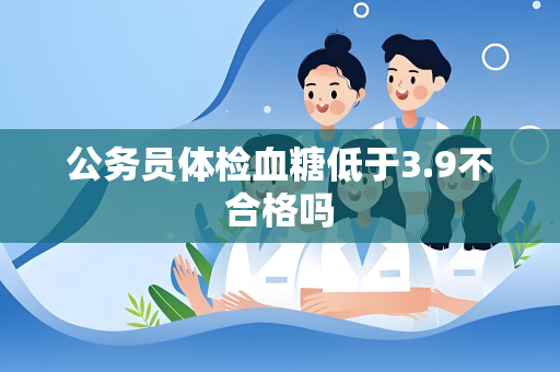公务员体检血糖低于3.9不合格吗