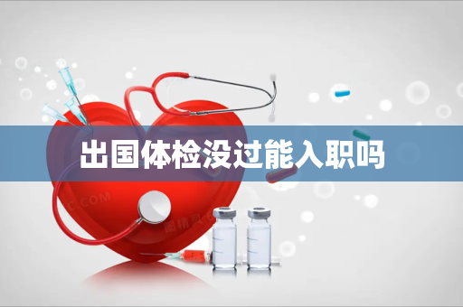 出国体检没过能入职吗
