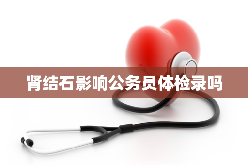 肾结石影响公务员体检录吗