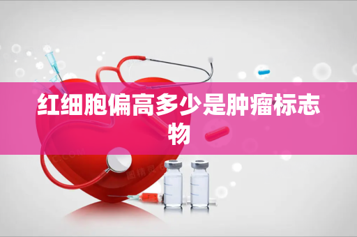 红细胞偏高多少是肿瘤标志物
