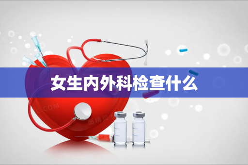 女生内外科检查什么