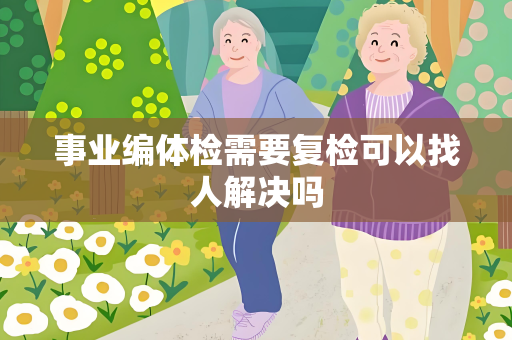 事业编体检需要复检可以找人解决吗
