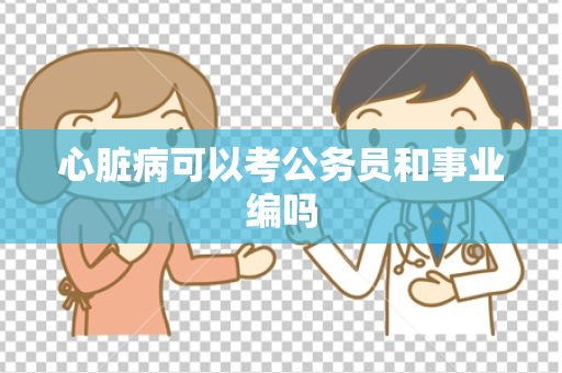 心脏病可以考公务员和事业编吗