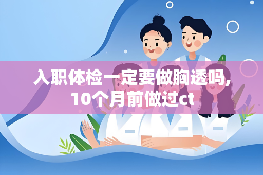 入职体检一定要做胸透吗,10个月前做过ct