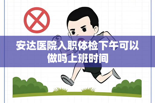 安达医院入职体检下午可以做吗上班时间