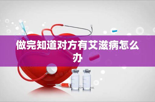 做完知道对方有艾滋病怎么办