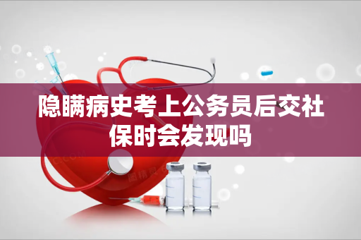 隐瞒病史考上公务员后交社保时会发现吗