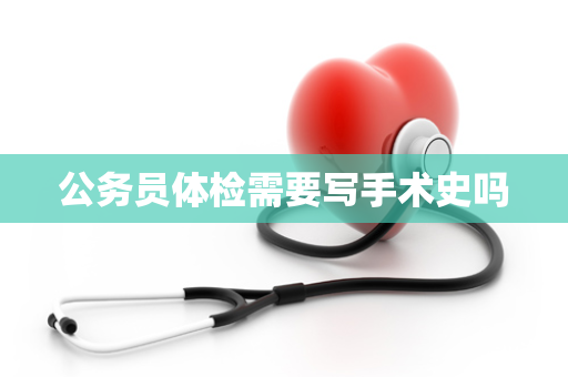 公务员体检需要写手术史吗