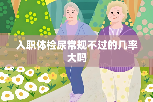 入职体检尿常规不过的几率大吗