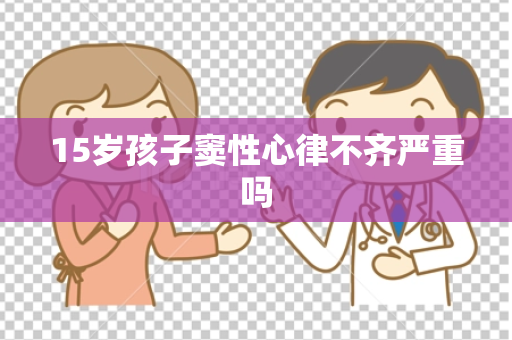15岁孩子窦性心律不齐严重吗