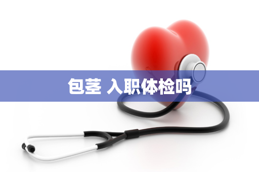 包茎 入职体检吗