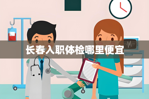 长春入职体检哪里便宜