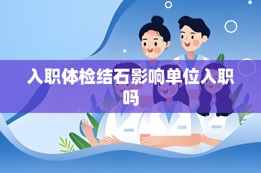 入职体检结石影响单位入职吗