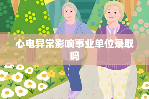 心电异常影响事业单位录取吗