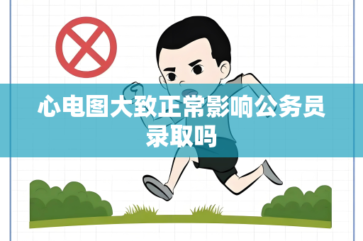 心电图大致正常影响公务员录取吗