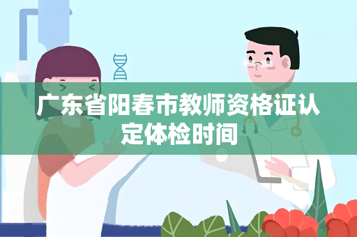 广东省阳春市教师资格证认定体检时间