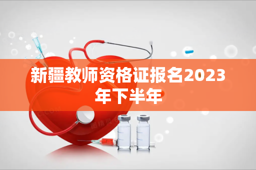 新疆教师资格证报名2023年下半年