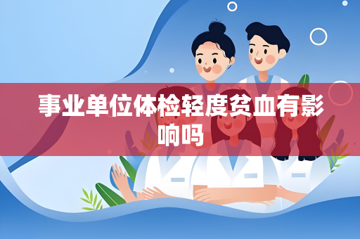 事业单位体检轻度贫血有影响吗