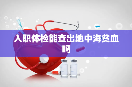入职体检能查出地中海贫血吗