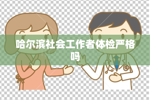 哈尔滨社会工作者体检严格吗