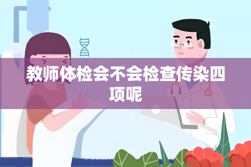 教师体检会不会检查传染四项呢